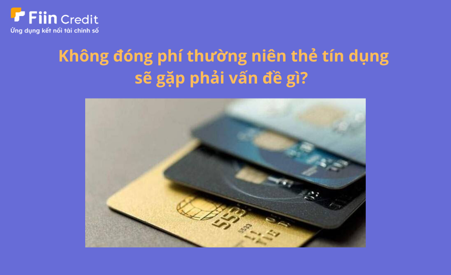 Không đóng phí thường niên thẻ tín dụng sẽ gặp vấn đề gì?